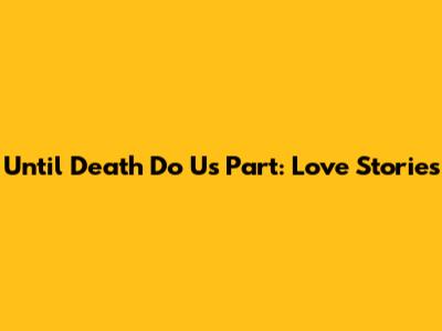 Until Death Do Us Part: Love Stories