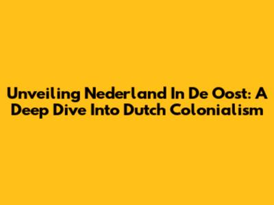 Unveiling 'Nederland In De Oost': A Deep Dive Into Dutch Colonialism