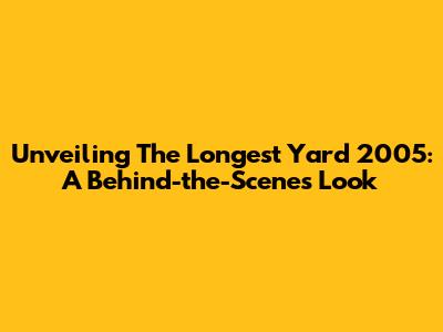 Unveiling 'The Longest Yard' 2005: A Behind-the-Scenes Look