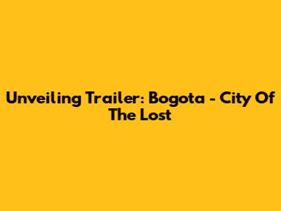 Unveiling 'Trailer: Bogota - City Of The Lost'