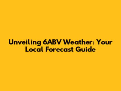 Unveiling 6ABV Weather: Your Local Forecast Guide