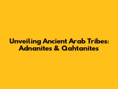 Unveiling Ancient Arab Tribes: Adnanites & Qahtanites