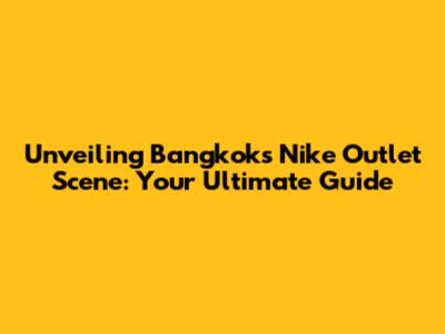Unveiling Bangkok's Nike Outlet Scene: Your Ultimate Guide