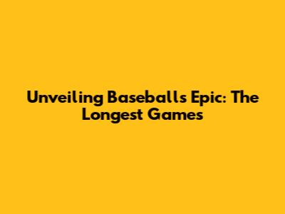Unveiling Baseball's Epic: The Longest Games