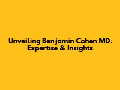 Unveiling Benjamin Cohen MD: Expertise & Insights