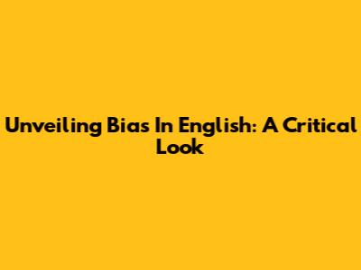 Unveiling Bias In English: A Critical Look