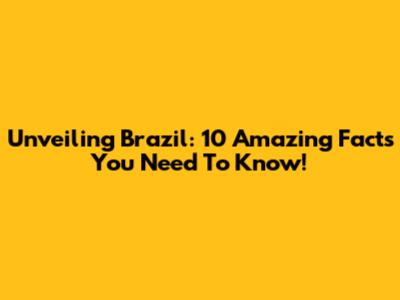 Unveiling Brazil: 10 Amazing Facts You Need To Know!
