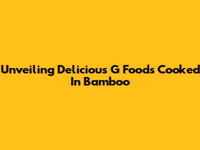 Unveiling Delicious 'G' Foods Cooked In Bamboo