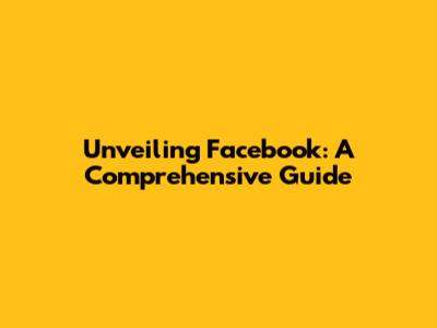 Unveiling Facebook: A Comprehensive Guide
