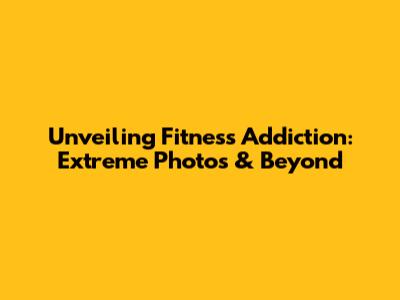 Unveiling Fitness Addiction: Extreme Photos & Beyond