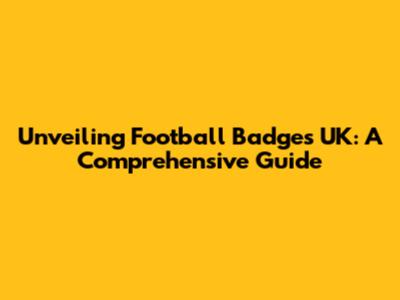 Unveiling Football Badges UK: A Comprehensive Guide