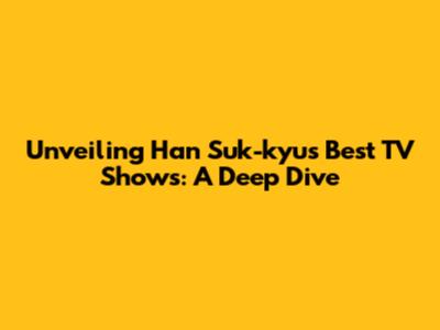 Unveiling Han Suk-kyu's Best TV Shows: A Deep Dive