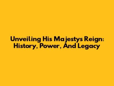 Unveiling His Majesty's Reign: History, Power, And Legacy