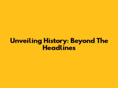 Unveiling History: Beyond The Headlines