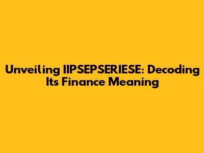 Unveiling IIPSEPSERIESE: Decoding Its Finance Meaning