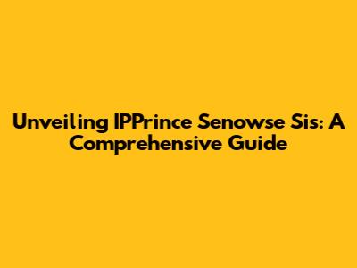 Unveiling IPPrince Senowse Sis: A Comprehensive Guide