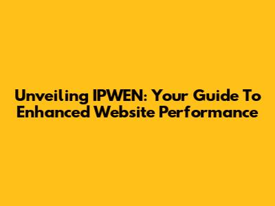 Unveiling IPWEN: Your Guide To Enhanced Website Performance