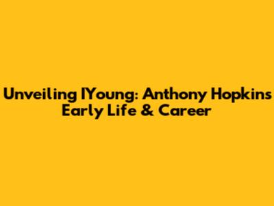 Unveiling IYoung: Anthony Hopkins' Early Life & Career