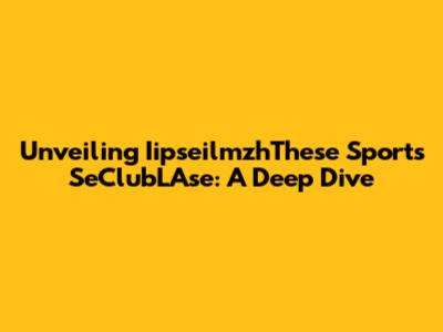 Unveiling IipseilmzhThese Sports SeClubLAse: A Deep Dive