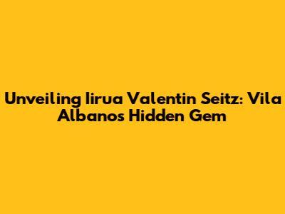 Unveiling Iirua Valentin Seitz: Vila Albano's Hidden Gem