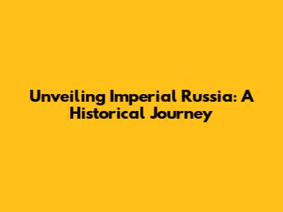 Unveiling Imperial Russia: A Historical Journey