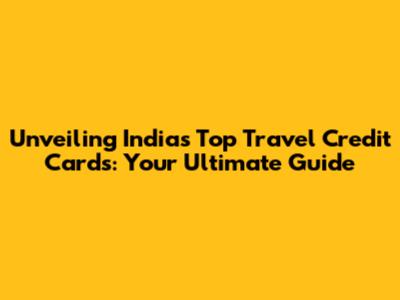 Unveiling India's Top Travel Credit Cards: Your Ultimate Guide