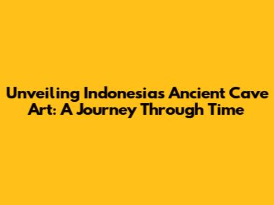 Unveiling Indonesia's Ancient Cave Art: A Journey Through Time