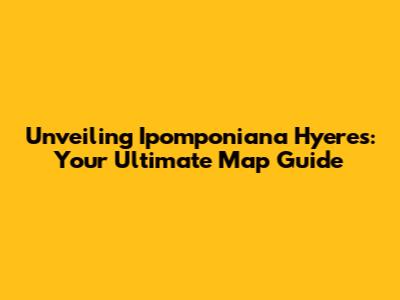Unveiling Ipomponiana Hyeres: Your Ultimate Map Guide