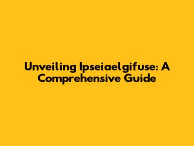 Unveiling Ipseiaelgifuse: A Comprehensive Guide