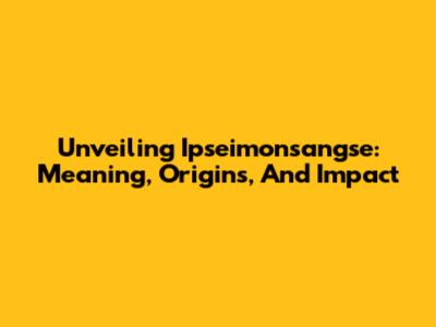 Unveiling Ipseimonsangse: Meaning, Origins, And Impact