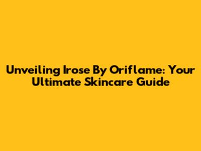 Unveiling Irose By Oriflame: Your Ultimate Skincare Guide