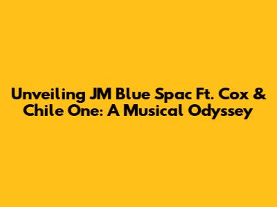 Unveiling JM Blue Spac Ft. Cox & Chile One: A Musical Odyssey