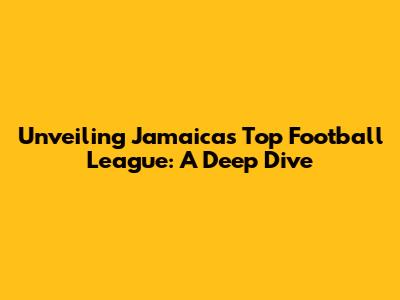Unveiling Jamaica's Top Football League: A Deep Dive