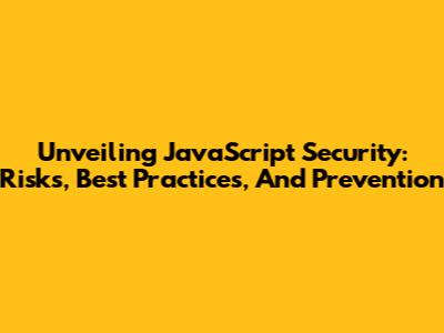 Unveiling JavaScript Security: Risks, Best Practices, And Prevention
