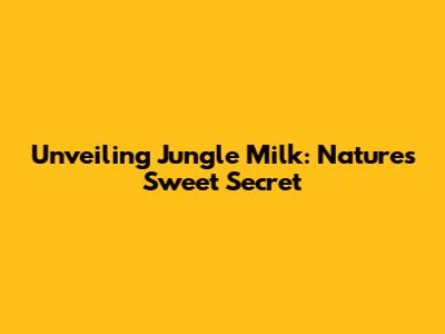 Unveiling Jungle Milk: Nature's Sweet Secret