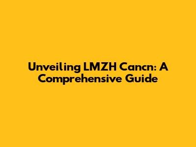 Unveiling LMZH Cancn: A Comprehensive Guide