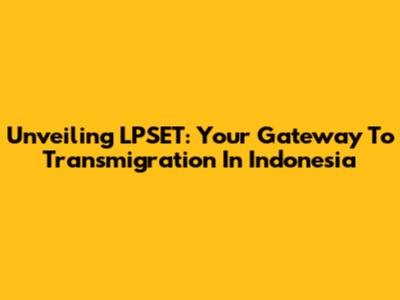 Unveiling LPSET: Your Gateway To Transmigration In Indonesia