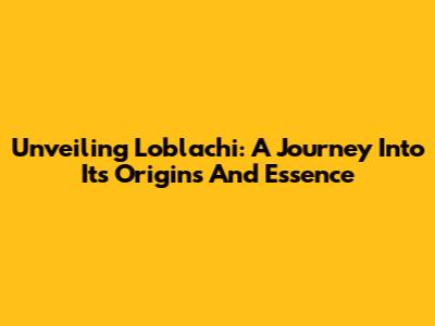 Unveiling Loblachi: A Journey Into Its Origins And Essence