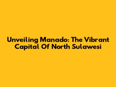 Unveiling Manado: The Vibrant Capital Of North Sulawesi