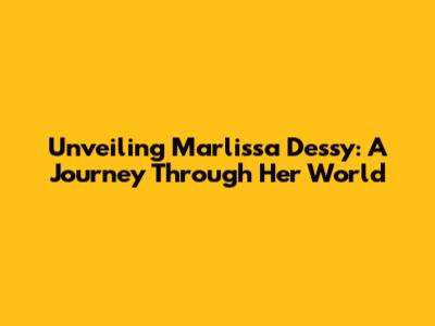 Unveiling Marlissa Dessy: A Journey Through Her World