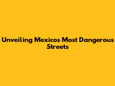 Unveiling Mexico's Most Dangerous Streets