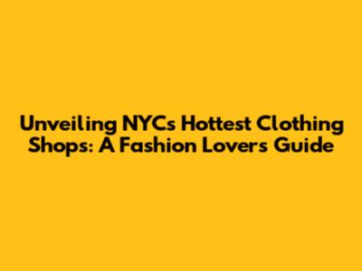 Unveiling NYC's Hottest Clothing Shops: A Fashion Lover's Guide