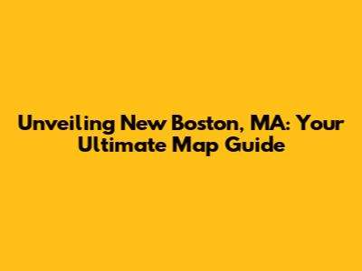 Unveiling New Boston, MA: Your Ultimate Map Guide