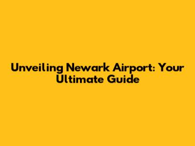 Unveiling Newark Airport: Your Ultimate Guide