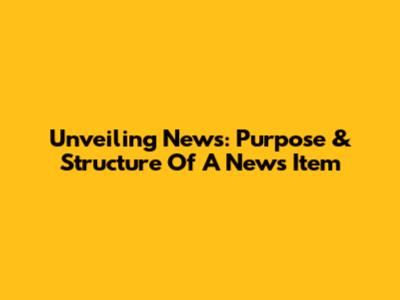 Unveiling News: Purpose & Structure Of A News Item