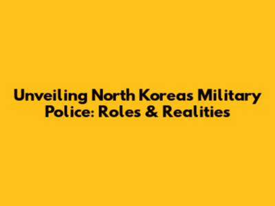 Unveiling North Korea's Military Police: Roles & Realities