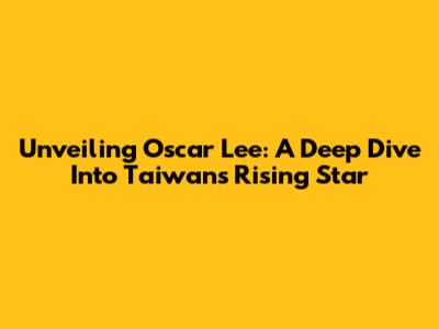 Unveiling Oscar Lee: A Deep Dive Into Taiwan's Rising Star