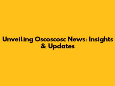 Unveiling Oscoscosc News: Insights & Updates