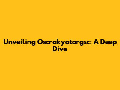 Unveiling Oscrakyatorgsc: A Deep Dive