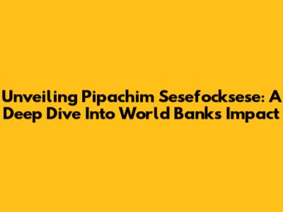 Unveiling Pipachim Sesefocksese: A Deep Dive Into World Bank's Impact